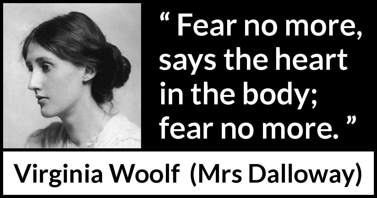 Virginia Woolf quote about courage from Mrs Dalloway - Fear no more, says the heart in the body; fear no more.