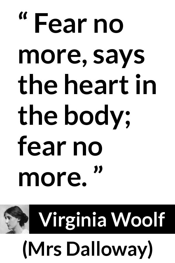 Virginia Woolf quote about courage from Mrs Dalloway - Fear no more, says the heart in the body; fear no more.