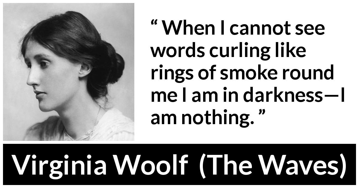 Virginia Woolf quote about darkness from The Waves - When I cannot see words curling like rings of smoke round me I am in darkness—I am nothing.