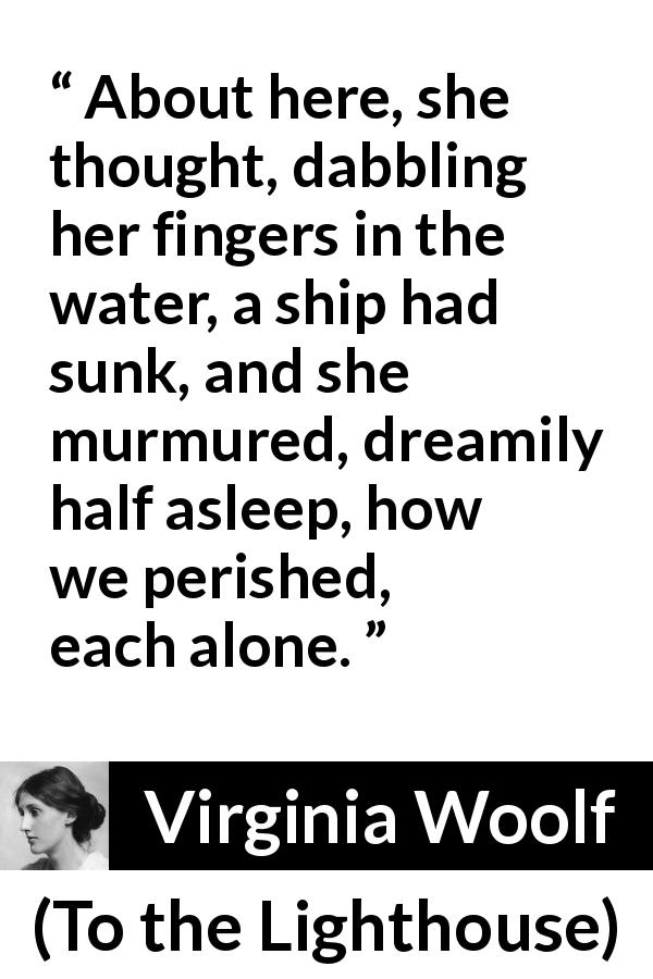 Virginia Woolf quote about death from To the Lighthouse - About here, she thought, dabbling her fingers in the water, a ship had sunk, and she murmured, dreamily half asleep, how we perished, each alone.