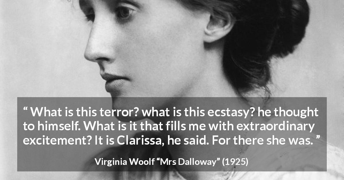 Virginia Woolf quote about excitement from Mrs Dalloway - What is this terror? what is this ecstasy? he thought to himself. What is it that fills me with extraordinary excitement? It is Clarissa, he said. For there she was.