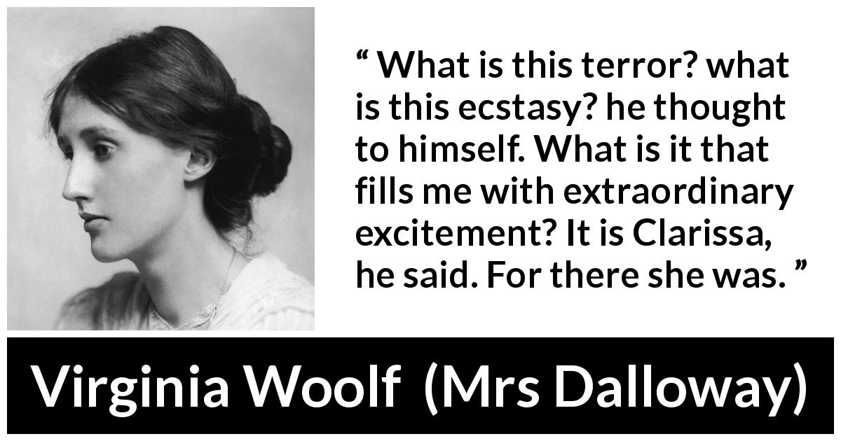 Virginia Woolf quote about excitement from Mrs Dalloway - What is this terror? what is this ecstasy? he thought to himself. What is it that fills me with extraordinary excitement? It is Clarissa, he said. For there she was.