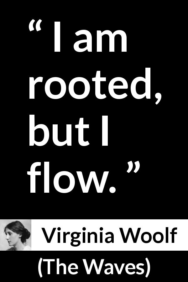 Virginia Woolf quote about flow from The Waves - I am rooted, but I flow.