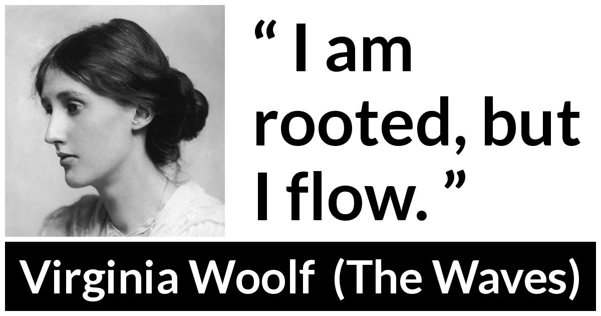 Virginia Woolf quote about flow from The Waves - I am rooted, but I flow.