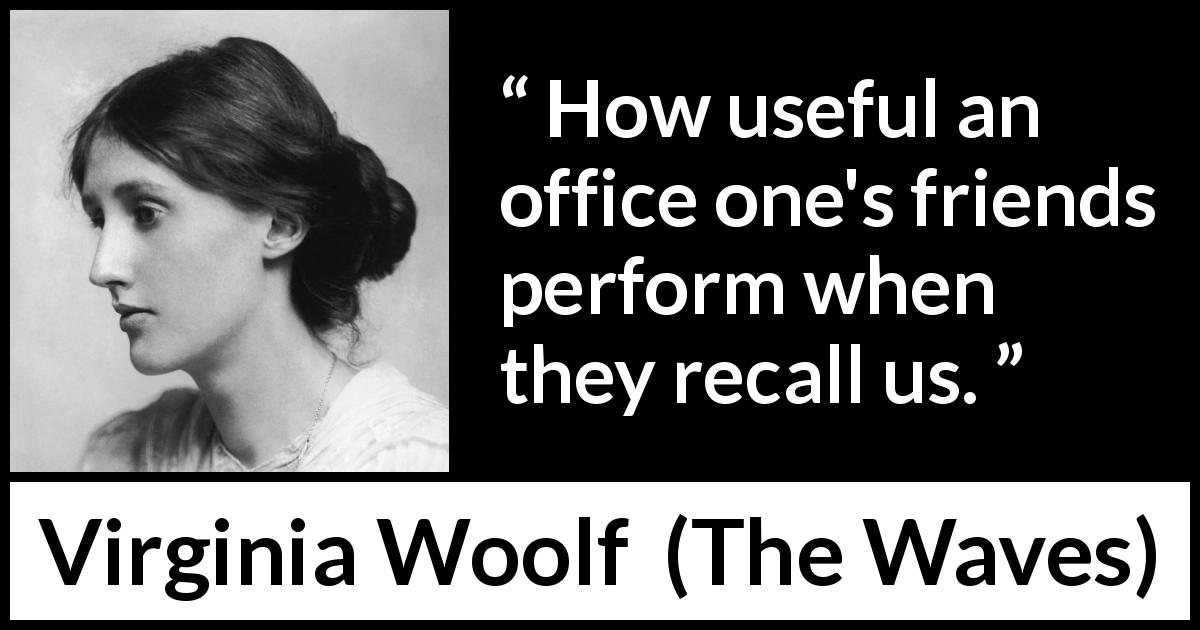 Virginia Woolf quote about friendship from The Waves - How useful an office one's friends perform when they recall us.