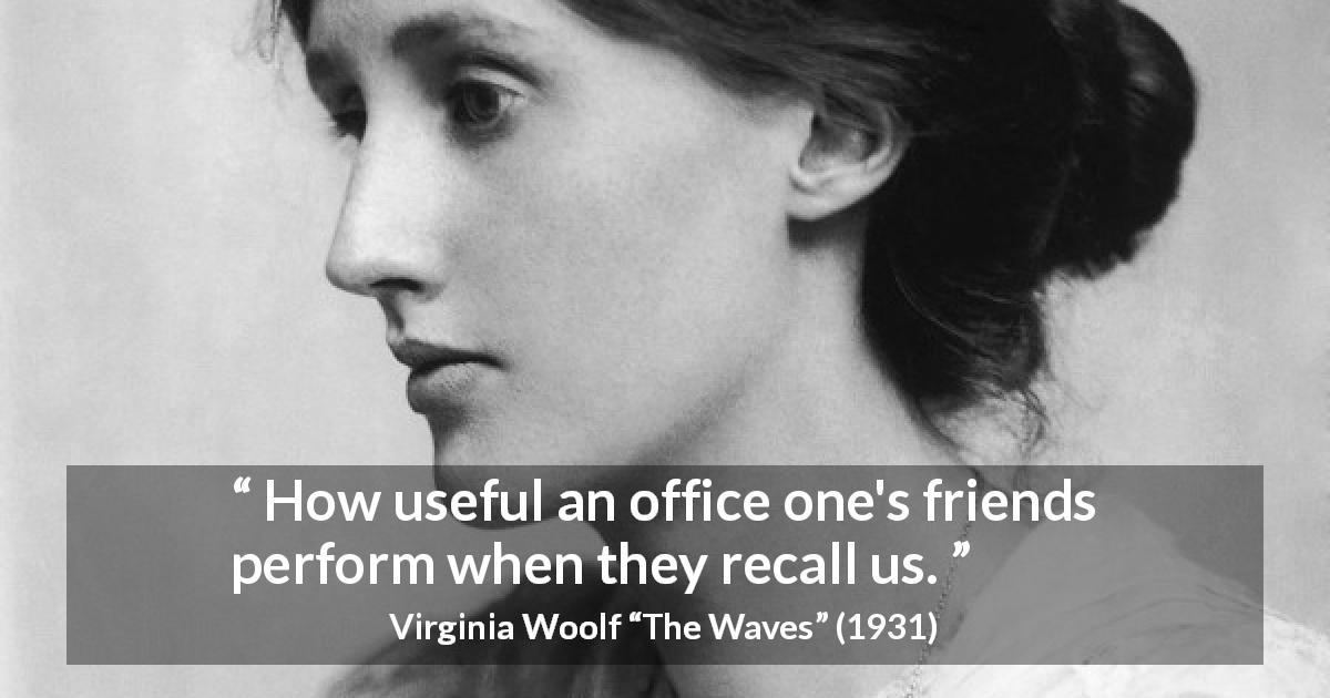 Virginia Woolf quote about friendship from The Waves - How useful an office one's friends perform when they recall us.