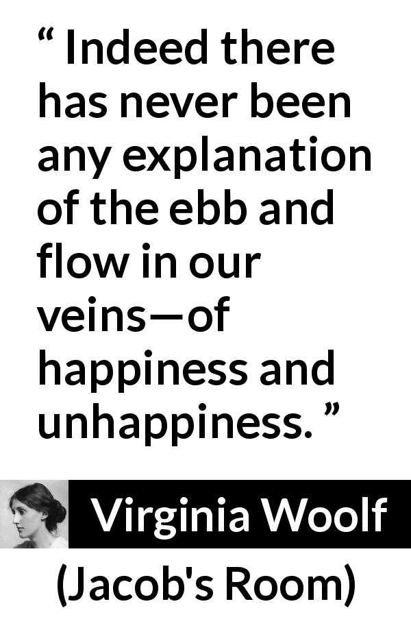 Virginia Woolf quote about happiness from Jacob's Room - Indeed there has never been any explanation of the ebb and flow in our veins—of happiness and unhappiness.