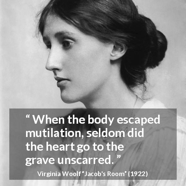 Virginia Woolf quote about heart from Jacob's Room - When the body escaped mutilation, seldom did the heart go to the grave unscarred.