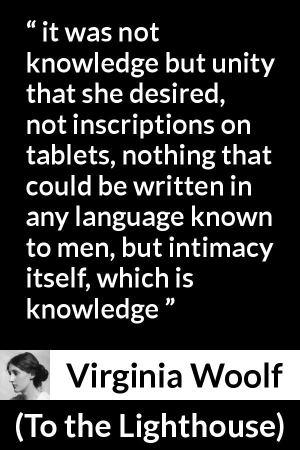 Virginia Woolf quote about knowledge from To the Lighthouse - it was not knowledge but unity that she desired, not inscriptions on tablets, nothing that could be written in any language known to men, but intimacy itself, which is knowledge