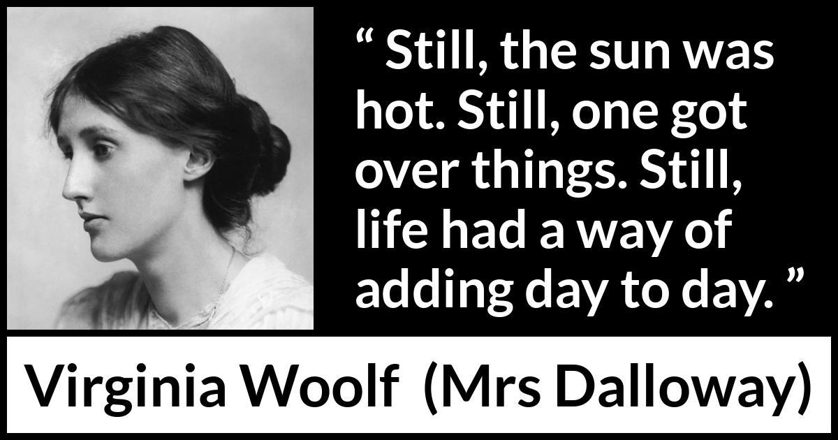 Virginia Woolf quote about life from Mrs Dalloway - Still, the sun was hot. Still, one got over things. Still, life had a way of adding day to day.