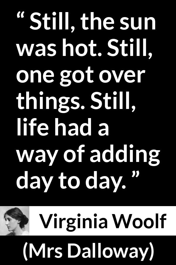 Virginia Woolf quote about life from Mrs Dalloway - Still, the sun was hot. Still, one got over things. Still, life had a way of adding day to day.