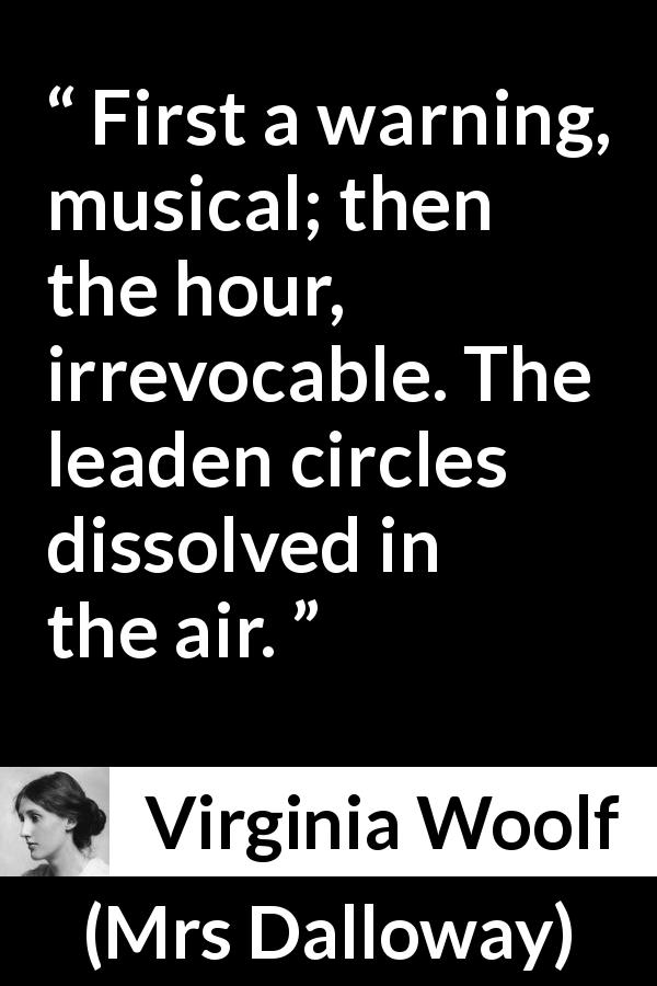 Virginia Woolf quote about life from Mrs Dalloway - First a warning, musical; then the hour, irrevocable. The leaden circles dissolved in the air.