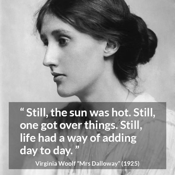 Virginia Woolf quote about life from Mrs Dalloway - Still, the sun was hot. Still, one got over things. Still, life had a way of adding day to day.