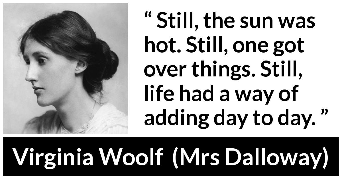 Virginia Woolf quote about life from Mrs Dalloway - Still, the sun was hot. Still, one got over things. Still, life had a way of adding day to day.