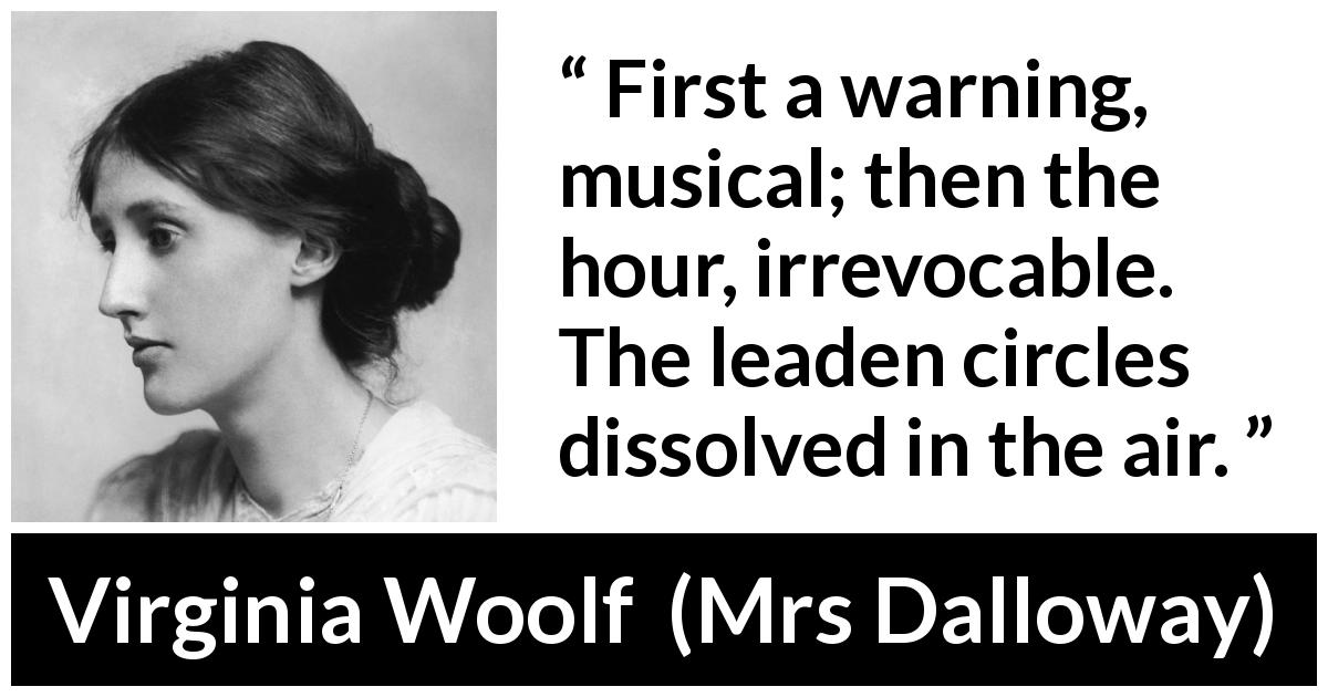 Virginia Woolf quote about life from Mrs Dalloway - First a warning, musical; then the hour, irrevocable. The leaden circles dissolved in the air.