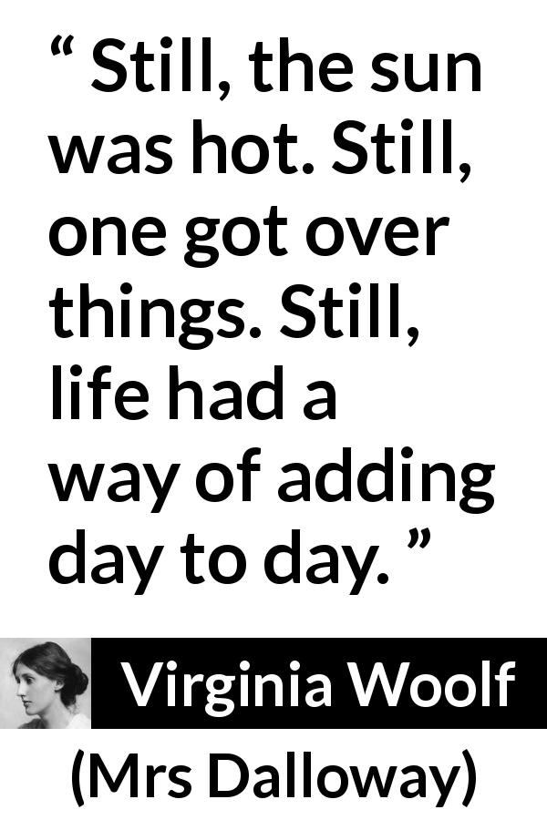 Virginia Woolf quote about life from Mrs Dalloway - Still, the sun was hot. Still, one got over things. Still, life had a way of adding day to day.