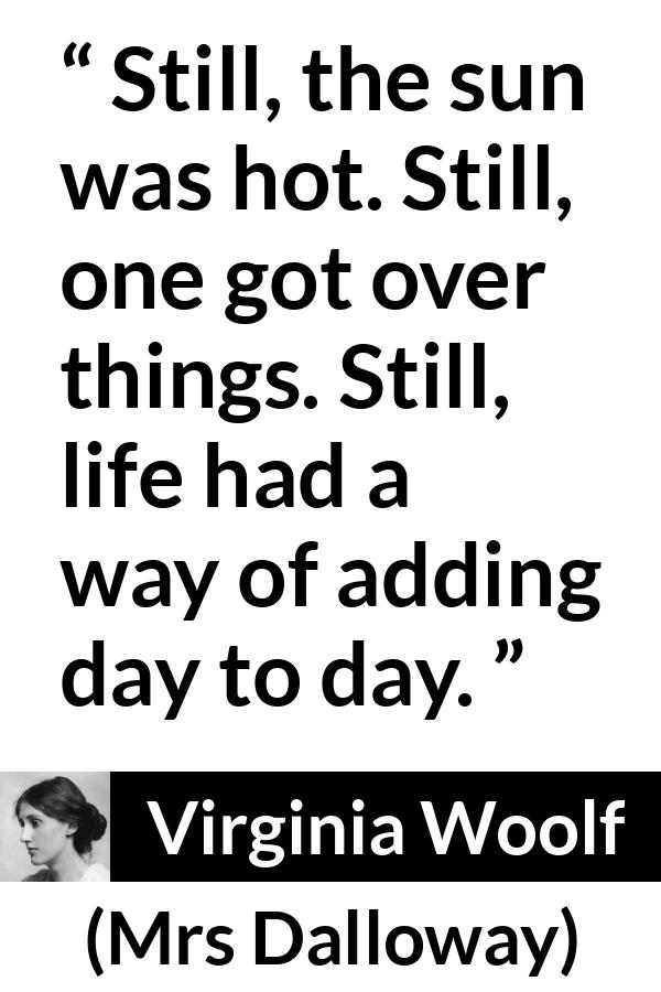 Virginia Woolf quote about life from Mrs Dalloway - Still, the sun was hot. Still, one got over things. Still, life had a way of adding day to day.