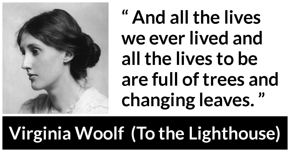 Virginia Woolf quote about life from To the Lighthouse - And all the lives we ever lived and all the lives to be are full of trees and changing leaves.