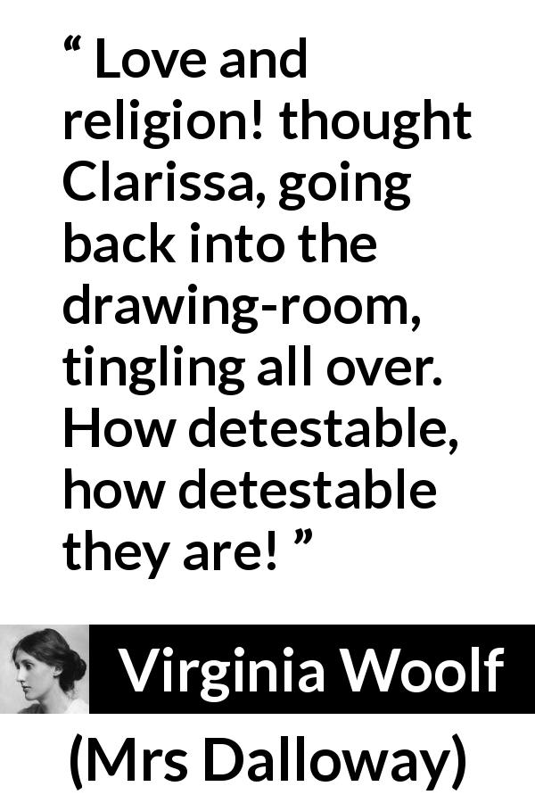 Virginia Woolf quote about love from Mrs Dalloway - Love and religion! thought Clarissa, going back into the drawing-room, tingling all over. How detestable, how detestable they are!