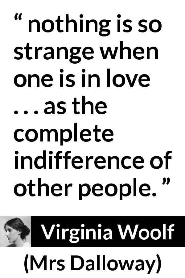 Virginia Woolf quote about love from Mrs Dalloway - nothing is so strange when one is in love . . . as the complete indifference of other people.