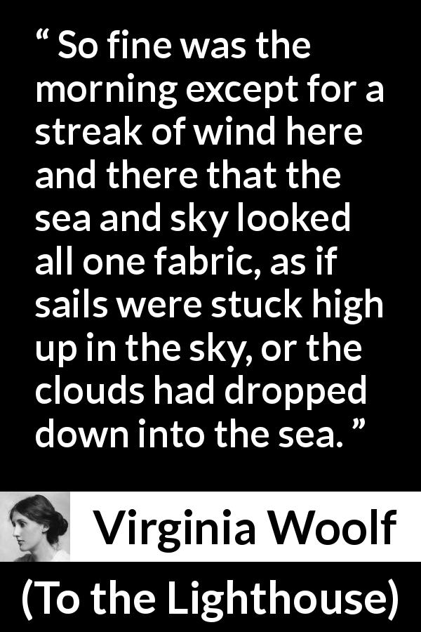 Virginia Woolf quote about morning from To the Lighthouse - So fine was the morning except for a streak of wind here and there that the sea and sky looked all one fabric, as if sails were stuck high up in the sky, or the clouds had dropped down into the sea.