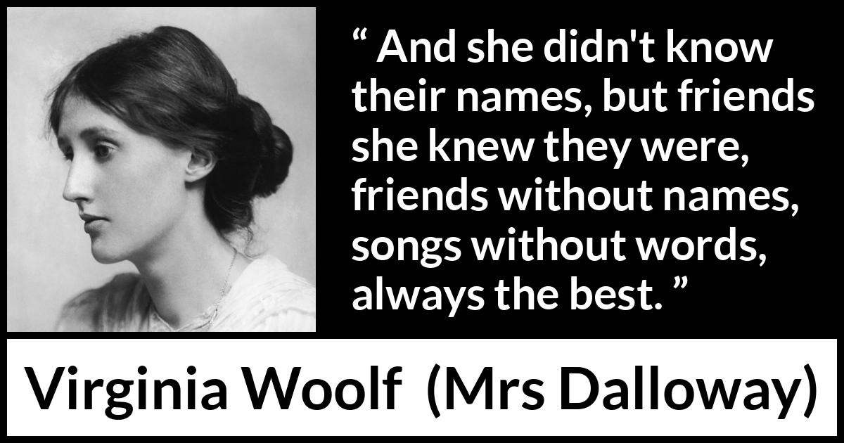 Virginia Woolf quote about music from Mrs Dalloway - And she didn't know their names, but friends she knew they were, friends without names, songs without words, always the best.