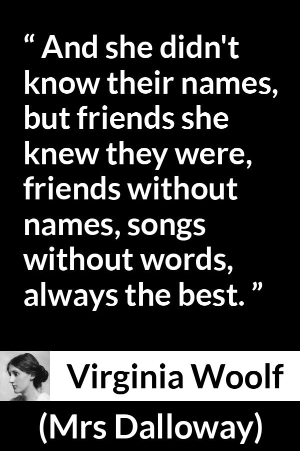 Virginia Woolf quote about music from Mrs Dalloway - And she didn't know their names, but friends she knew they were, friends without names, songs without words, always the best.