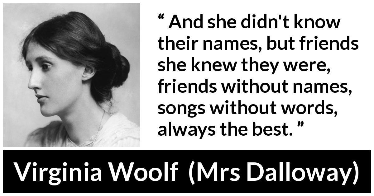 Virginia Woolf quote about music from Mrs Dalloway - And she didn't know their names, but friends she knew they were, friends without names, songs without words, always the best.