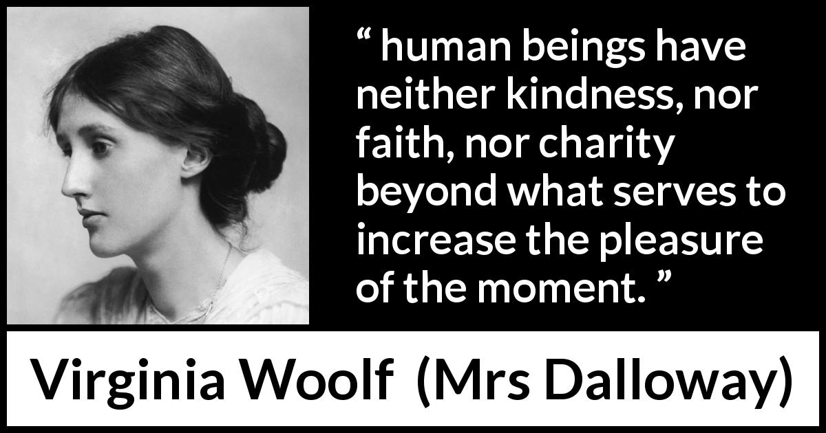 Virginia Woolf quote about pleasure from Mrs Dalloway - human beings have neither kindness, nor faith, nor charity beyond what serves to increase the pleasure of the moment.