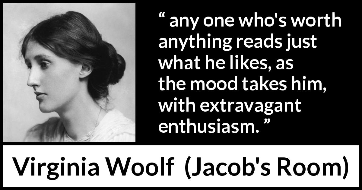 Virginia Woolf quote about reading from Jacob's Room - any one who's worth anything reads just what he likes, as the mood takes him, with extravagant enthusiasm.
