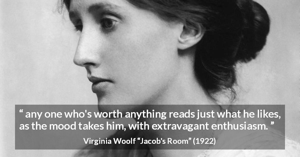 Virginia Woolf quote about reading from Jacob's Room - any one who's worth anything reads just what he likes, as the mood takes him, with extravagant enthusiasm.