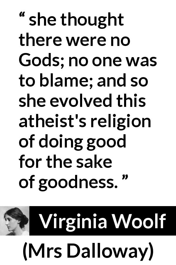 Virginia Woolf quote about religion from Mrs Dalloway - she thought there were no Gods; no one was to blame; and so she evolved this atheist's religion of doing good for the sake of goodness.