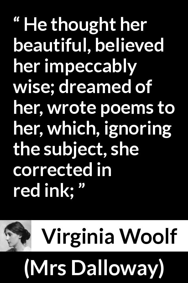 Virginia Woolf quote about secret from Mrs Dalloway - He thought her beautiful, believed her impeccably wise; dreamed of her, wrote poems to her, which, ignoring the subject, she corrected in red ink;