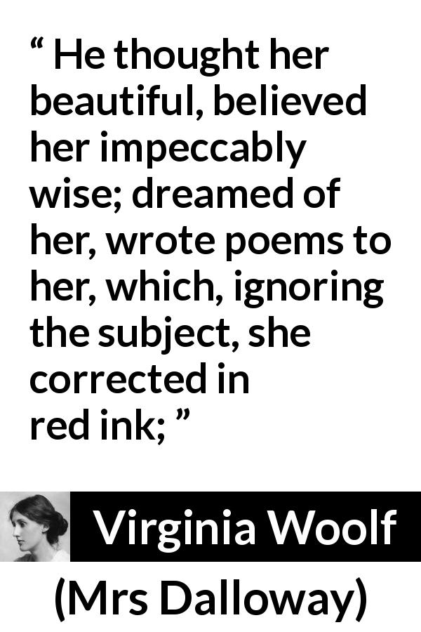 Virginia Woolf quote about secret from Mrs Dalloway - He thought her beautiful, believed her impeccably wise; dreamed of her, wrote poems to her, which, ignoring the subject, she corrected in red ink;