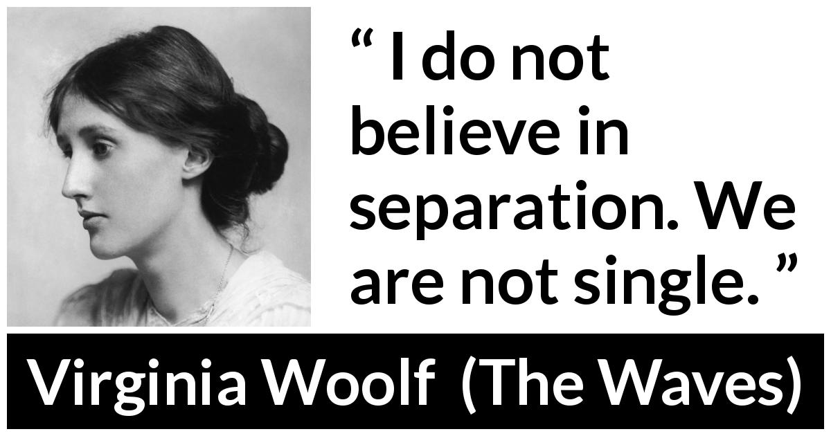 Virginia Woolf quote about separation from The Waves - I do not believe in separation. We are not single.