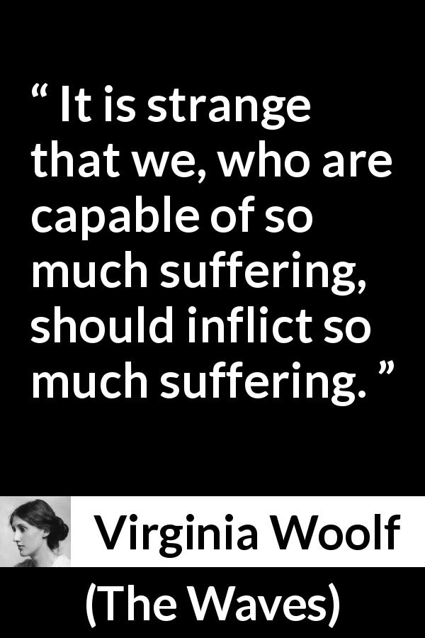 Virginia Woolf quote about suffering from The Waves - It is strange that we, who are capable of so much suffering, should inflict so much suffering.