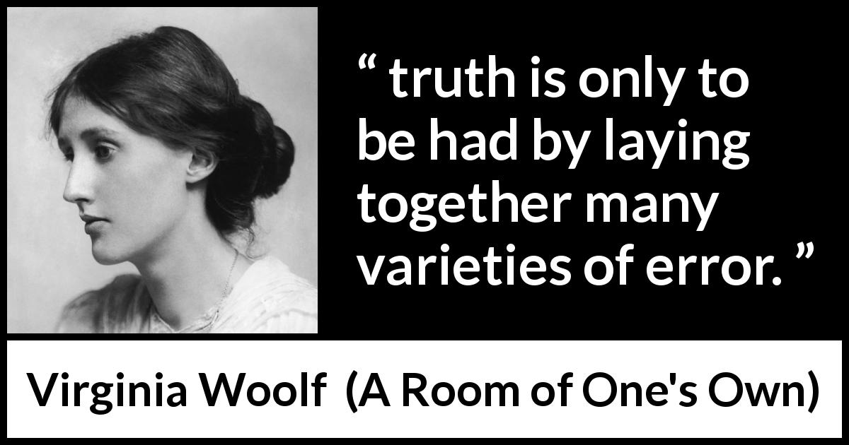 Virginia Woolf quote about truth from A Room of One's Own - truth is only to be had by laying together many varieties of error.