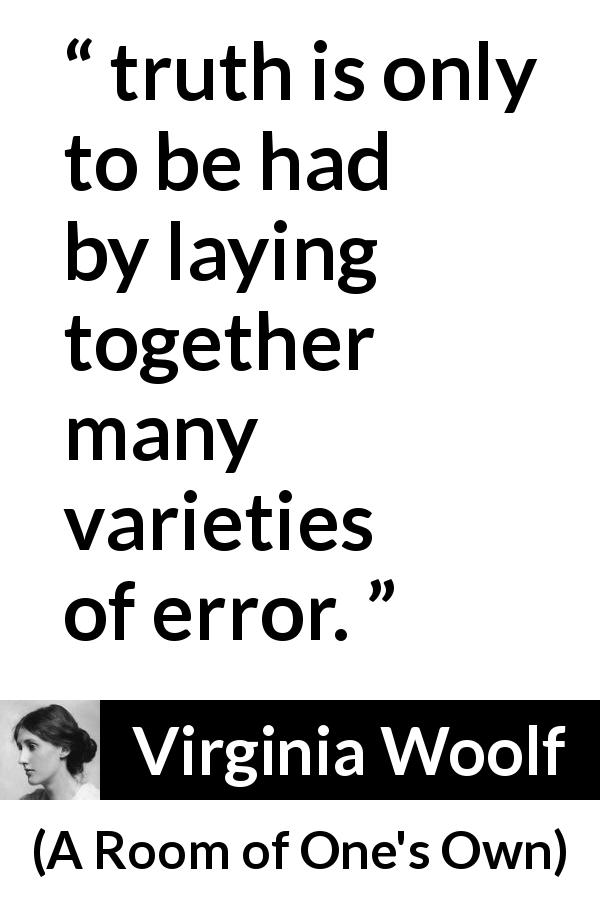 Virginia Woolf quote about truth from A Room of One's Own - truth is only to be had by laying together many varieties of error.