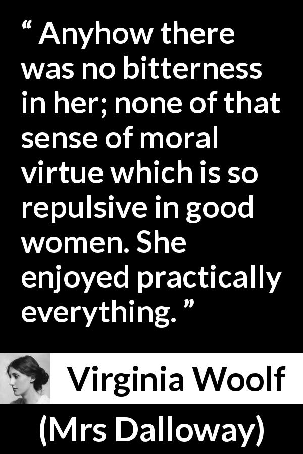 Virginia Woolf quote about virtue from Mrs Dalloway - Anyhow there was no bitterness in her; none of that sense of moral virtue which is so repulsive in good women. She enjoyed practically everything.