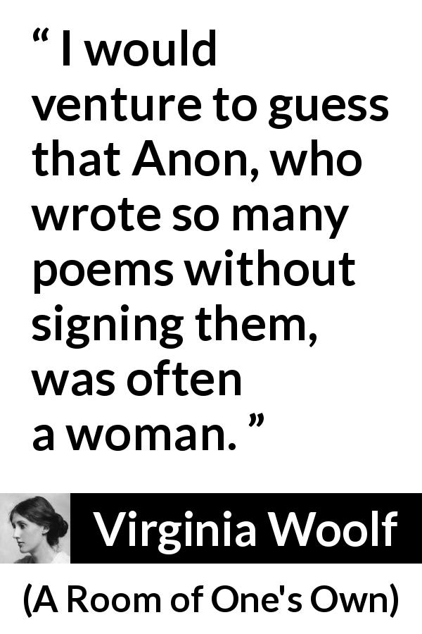 Virginia Woolf quote about women from A Room of One's Own - I would venture to guess that Anon, who wrote so many poems without signing them, was often a woman.