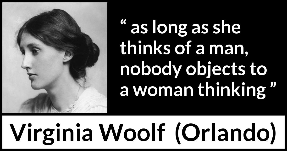 Virginia Woolf quote about women from Orlando - as long as she thinks of a man, nobody objects to a woman thinking