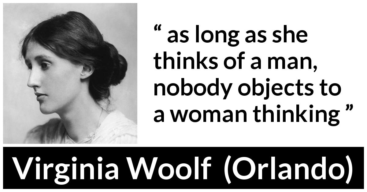 Virginia Woolf quote about women from Orlando - as long as she thinks of a man, nobody objects to a woman thinking