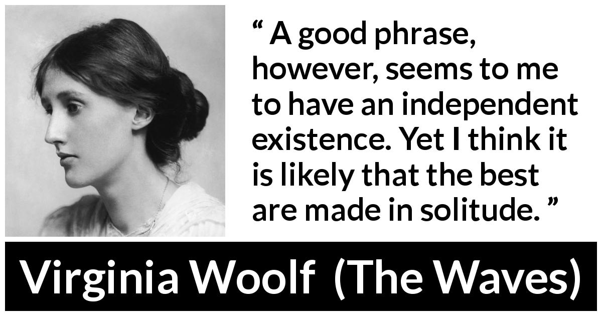 Virginia Woolf quote about writing from The Waves - A good phrase, however, seems to me to have an independent existence. Yet I think it is likely that the best are made in solitude.