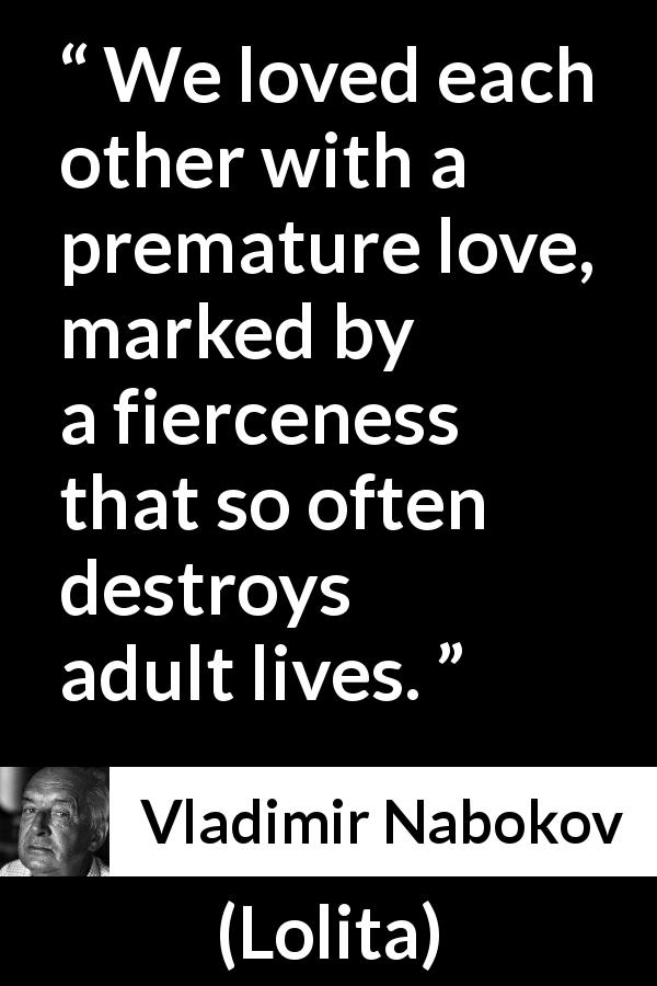 Vladimir Nabokov quote about love from Lolita - We loved each other with a premature love, marked by a fierceness that so often destroys adult lives.