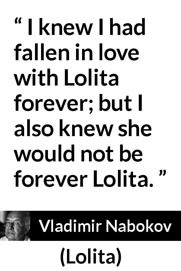 Vladimir Nabokov quote about love from Lolita - I knew I had fallen in love with Lolita forever; but I also knew she would not be forever Lolita.