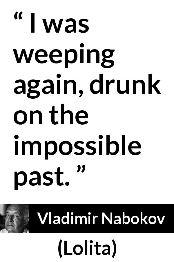 Vladimir Nabokov quote about past from Lolita - I was weeping again, drunk on the impossible past.