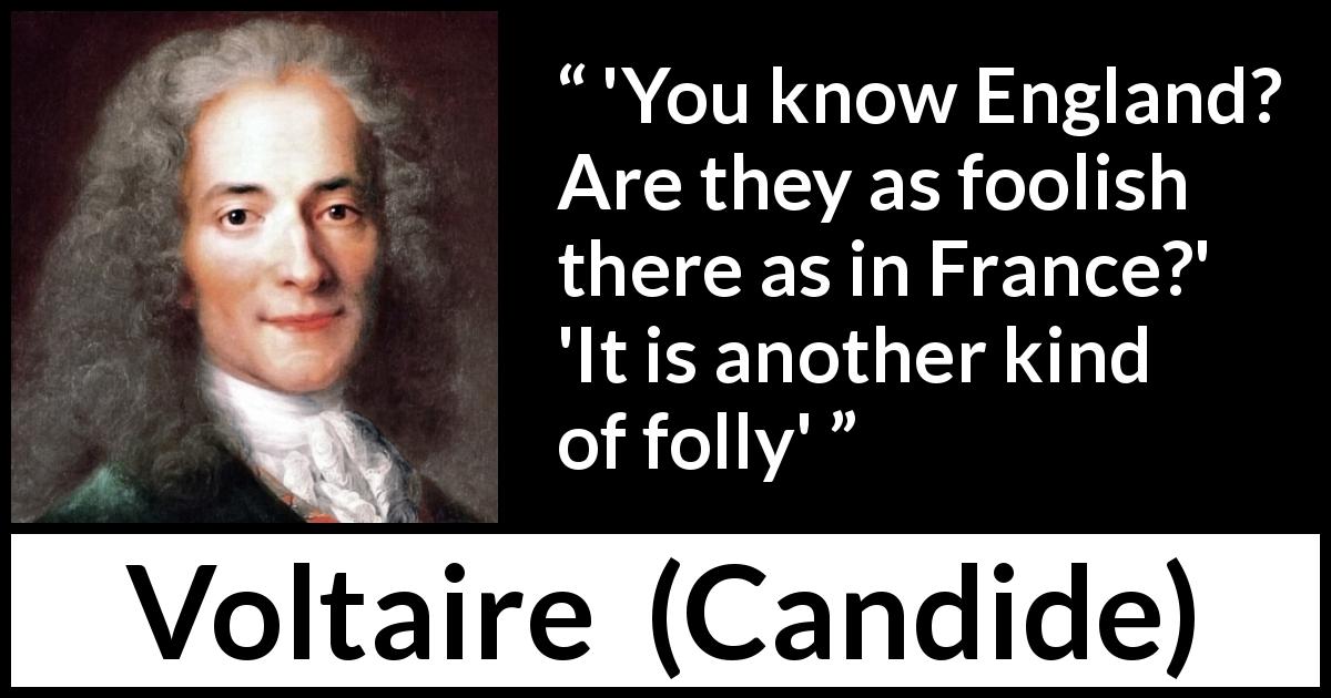 Voltaire quote about folly from Candide - 'You know England? Are they as foolish there as in France?'
'It is another kind of folly'
