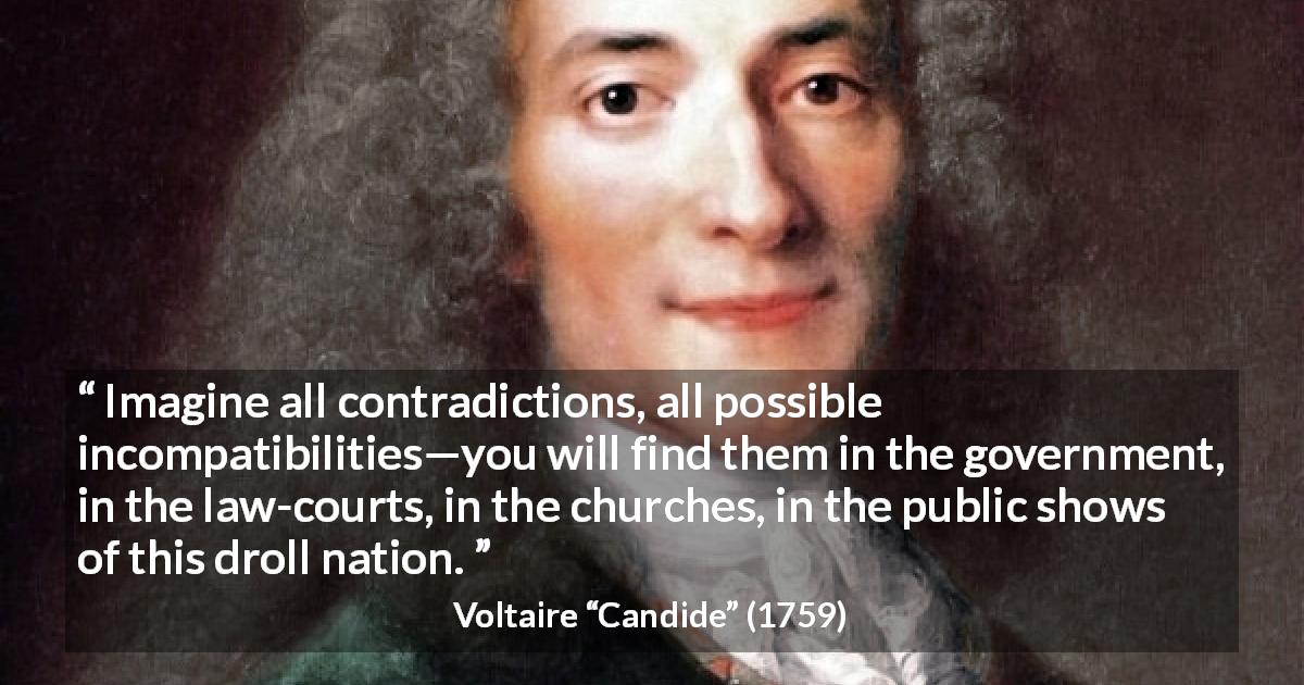 Voltaire quote about government from Candide - Imagine all contradictions, all possible incompatibilities—you will find them in the government, in the law-courts, in the churches, in the public shows of this droll nation.