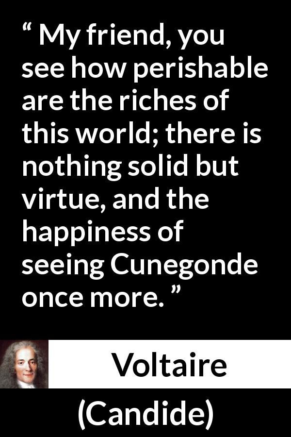 Voltaire quote about happiness from Candide - My friend, you see how perishable are the riches of this world; there is nothing solid but virtue, and the happiness of seeing Cunegonde once more.