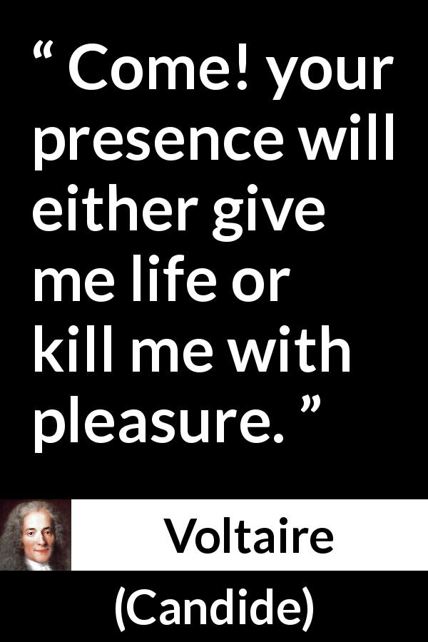 Voltaire quote about pleasure from Candide - Come! your presence will either give me life or kill me with pleasure.